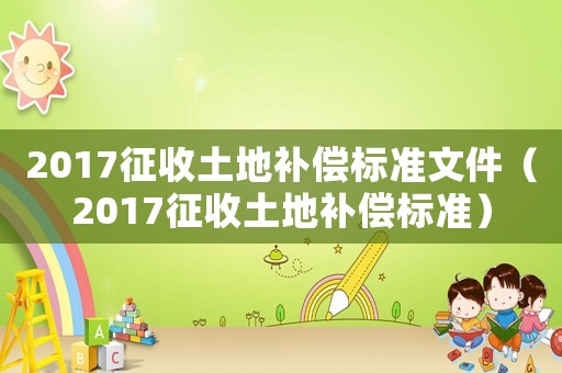 2017征收土地補償標準文件（2017征收土地補償標準）