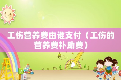 工傷營養費由誰支付（工傷的營養費補助費）
