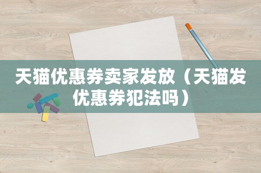 天貓優惠券賣家發放（天貓發優惠券犯法嗎）