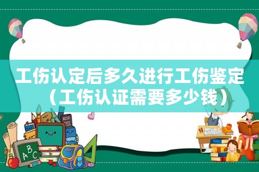 工傷認(rèn)定后多久進行工傷鑒定（工傷認(rèn)證需要多少錢）