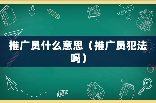 推廣員什么意思（推廣員犯法嗎）