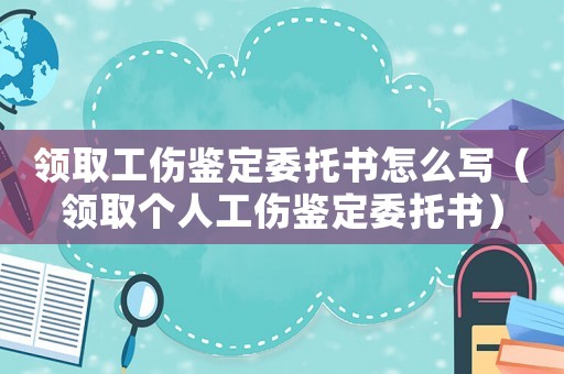 領取工傷鑒定委托書怎么寫（領取個人工傷鑒定委托書）