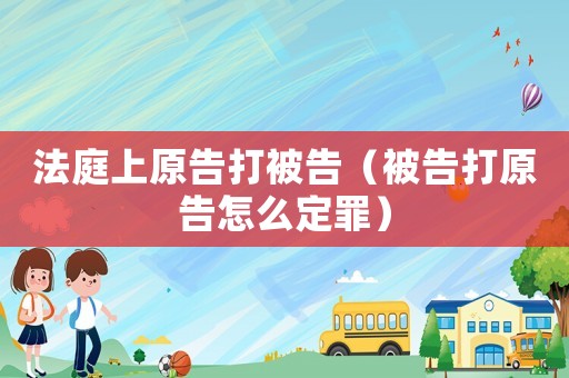 法庭上原告打被告（被告打原告怎么定罪）