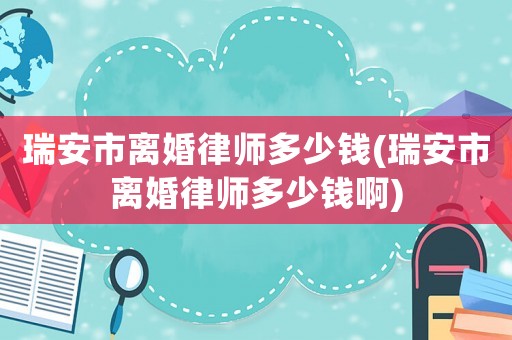 瑞安市離婚律師多少錢(瑞安市離婚律師多少錢啊)