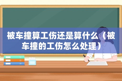 被車撞算工傷還是算什么（被車撞的工傷怎么處理）