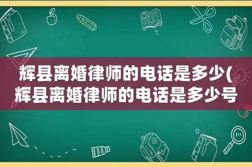 輝縣離婚律師的電話是多少(輝縣離婚律師的電話是多少號)