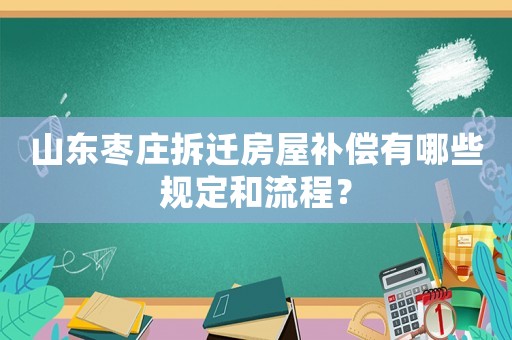 山東棗莊拆遷房屋補償有哪些規(guī)定和流程？