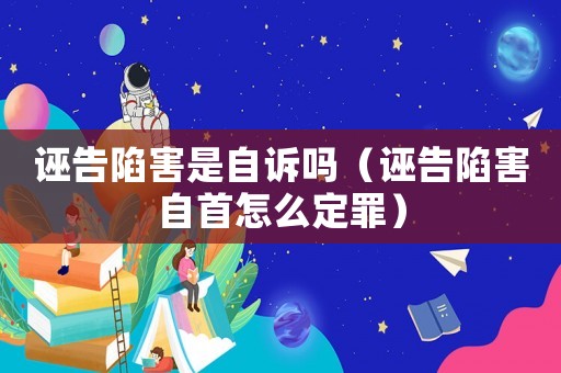 誣告陷害是自訴嗎（誣告陷害自首怎么定罪）