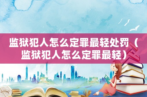 監獄犯人怎么定罪最輕處罰（監獄犯人怎么定罪最輕）