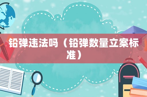 鉛彈違法嗎（鉛彈數(shù)量立案標(biāo)準(zhǔn)）