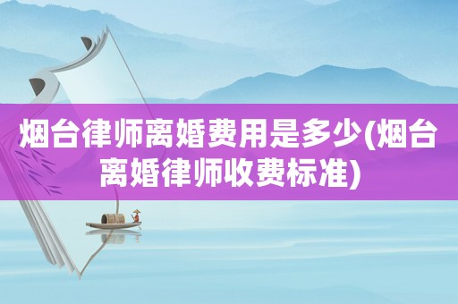 煙臺律師離婚費用是多少(煙臺離婚律師收費標準)