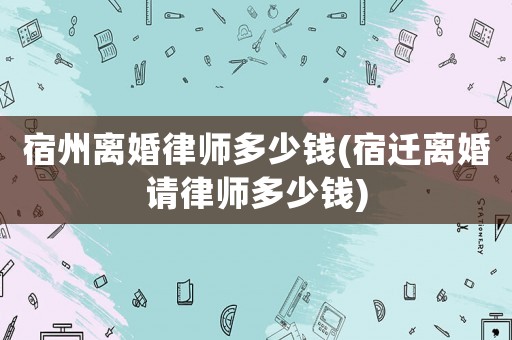 宿州離婚律師多少錢(宿遷離婚請律師多少錢)