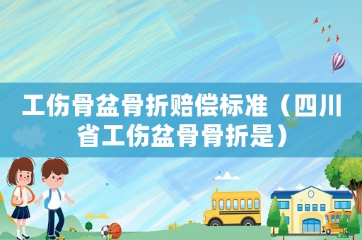 工傷骨盆骨折賠償標準（四川省工傷盆骨骨折是）