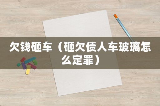 欠錢砸車（砸欠債人車玻璃怎么定罪）