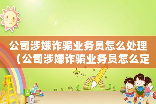 公司涉嫌詐騙業(yè)務(wù)員怎么處理（公司涉嫌詐騙業(yè)務(wù)員怎么定罪案例）