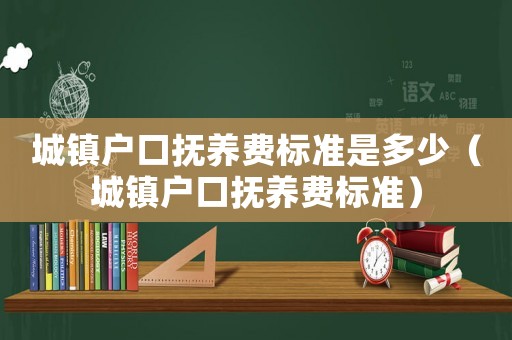 城鎮(zhèn)戶口撫養(yǎng)費(fèi)標(biāo)準(zhǔn)是多少（城鎮(zhèn)戶口撫養(yǎng)費(fèi)標(biāo)準(zhǔn)）