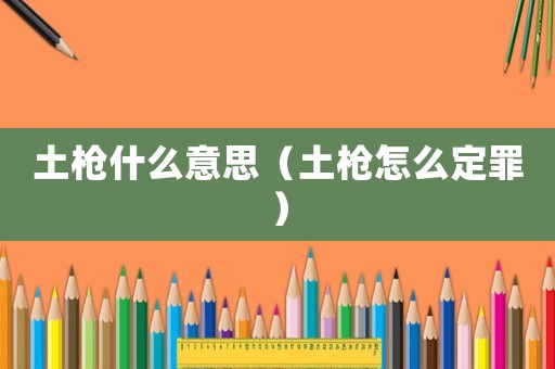 土槍什么意思（土槍怎么定罪）