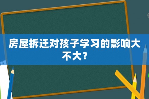 房屋拆遷對孩子學習的影響大不大？