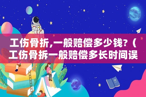 工傷骨折,一般賠償多少錢?（工傷骨拆一般賠償多長時間誤工費）