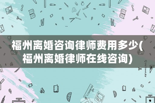 福州離婚咨詢律師費用多少(福州離婚律師在線咨詢)