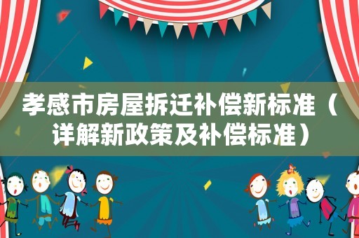 孝感市房屋拆遷補(bǔ)償新標(biāo)準(zhǔn)（詳解新政策及補(bǔ)償標(biāo)準(zhǔn)）