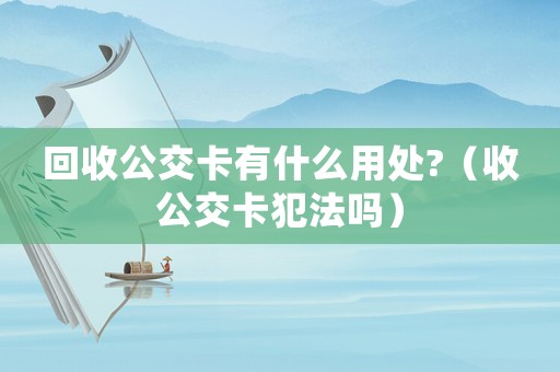 回收公交卡有什么用處?（收公交卡犯法嗎）