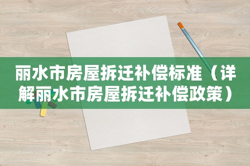麗水市房屋拆遷補償標準（詳解麗水市房屋拆遷補償政策）