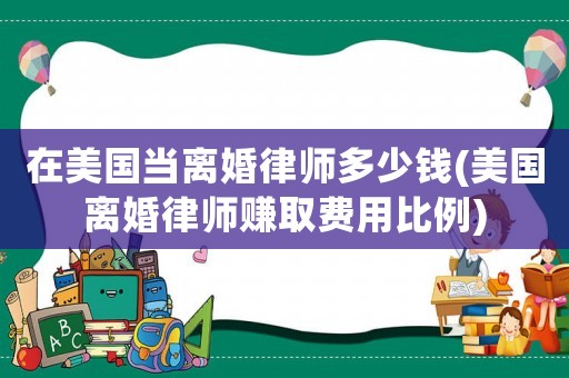 在美國當離婚律師多少錢(美國離婚律師賺取費用比例)