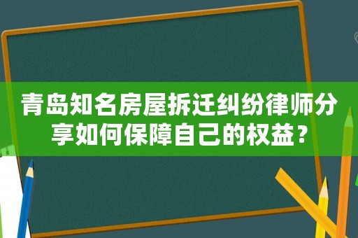 青島知名房屋拆遷糾紛律師分享如何保障自己的權益？