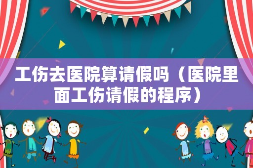 工傷去醫院算請假嗎（醫院里面工傷請假的程序）