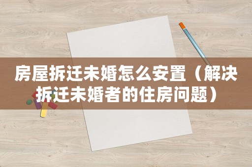 房屋拆遷未婚怎么安置（解決拆遷未婚者的住房問題）