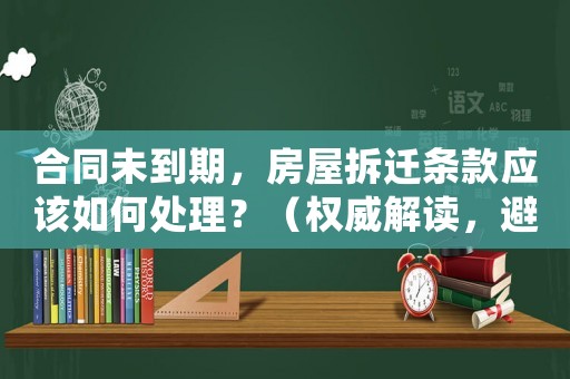 合同未到期，房屋拆遷條款應該如何處理？（權威解讀，避免陷入被動）