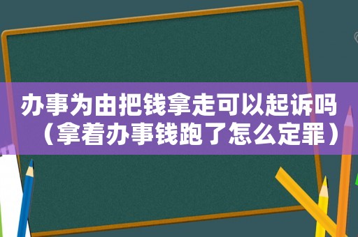 辦事為由把錢拿走可以起訴嗎（拿著辦事錢跑了怎么定罪）