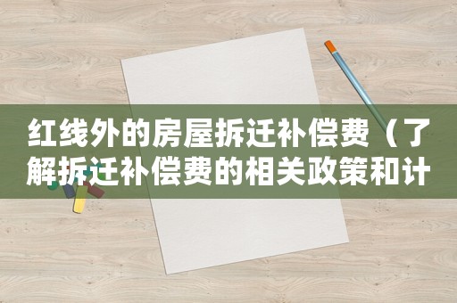 紅線外的房屋拆遷補(bǔ)償費(fèi)（了解拆遷補(bǔ)償費(fèi)的相關(guān)政策和計(jì)算方法）