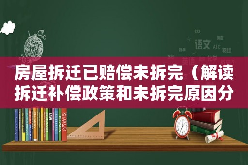 房屋拆遷已賠償未拆完（解讀拆遷補(bǔ)償政策和未拆完原因分析）