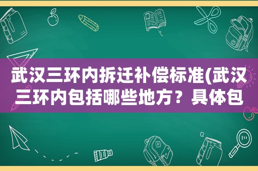 武漢三環(huán)內(nèi)拆遷補償標(biāo)準(zhǔn)(武漢三環(huán)內(nèi)包括哪些地方？具體包括哪幾個區(qū)？)