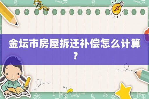 金壇市房屋拆遷補償怎么計算？