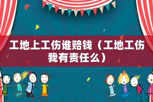 工地上工傷誰賠錢（工地工傷我有責任么）