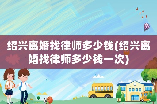 紹興離婚找律師多少錢(紹興離婚找律師多少錢一次)