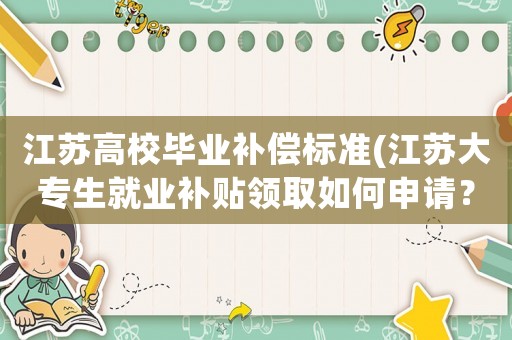 江蘇高校畢業(yè)補(bǔ)償標(biāo)準(zhǔn)(江蘇大專生就業(yè)補(bǔ)貼領(lǐng)取如何申請？)