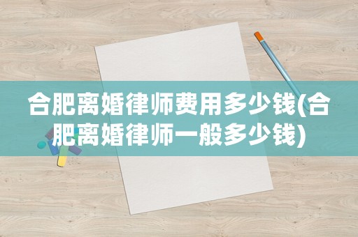 合肥離婚律師費(fèi)用多少錢(合肥離婚律師一般多少錢)
