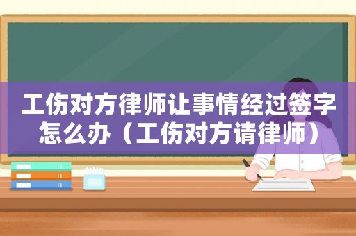 工傷對方律師讓事情經(jīng)過簽字怎么辦（工傷對方請律師）
