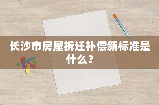 長(zhǎng)沙市房屋拆遷補(bǔ)償新標(biāo)準(zhǔn)是什么？