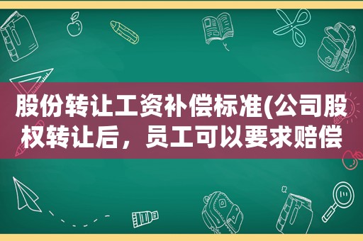 股份轉讓工資補償標準(公司股權轉讓后，員工可以要求賠償嗎？)