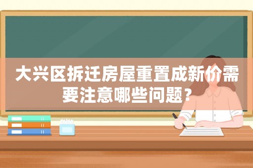 大興區(qū)拆遷房屋重置成新價(jià)需要注意哪些問(wèn)題？