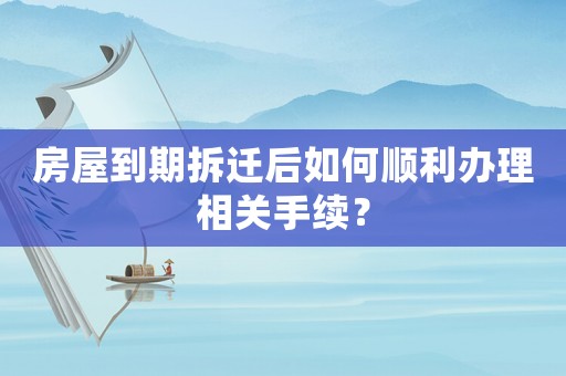 房屋到期拆遷后如何順利辦理相關手續？