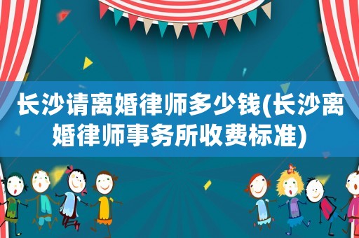 長沙請離婚律師多少錢(長沙離婚律師事務所收費標準)