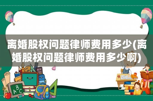 離婚股權問題律師費用多少(離婚股權問題律師費用多少啊)
