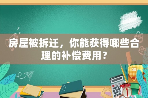 房屋被拆遷，你能獲得哪些合理的補(bǔ)償費(fèi)用？