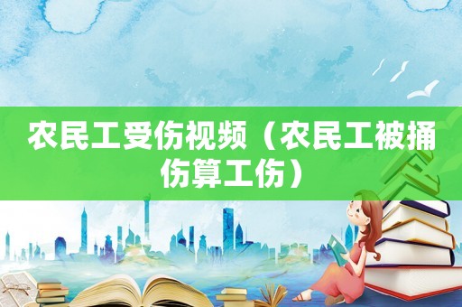 農民工受傷視頻（農民工被捅傷算工傷）
